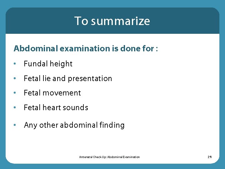 To summarize Abdominal examination is done for : • Fundal height • Fetal lie To summarize Abdominal examination is done for : • Fundal height • Fetal lie