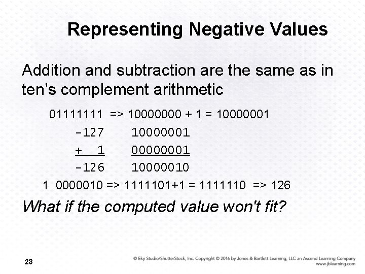 Representing Negative Values Addition and subtraction are the same as in ten’s complement arithmetic