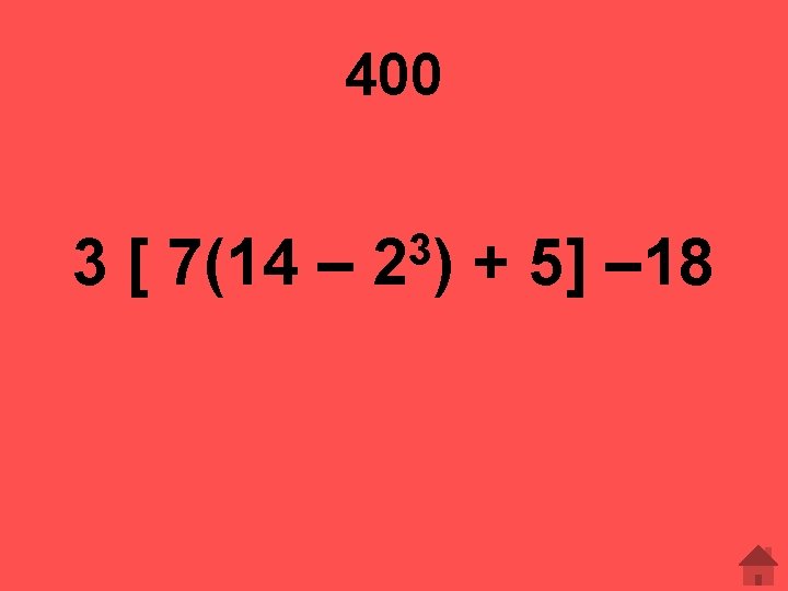 400 3 [ 7(14 – 3 2) + 5] – 18 