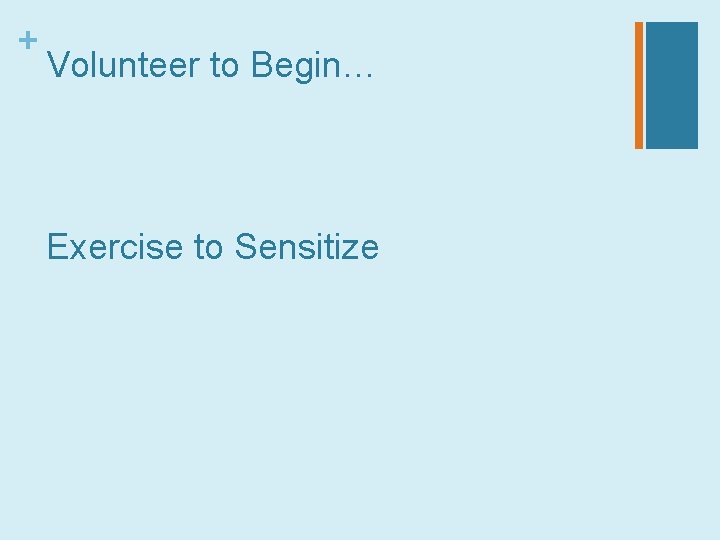 + Volunteer to Begin… Exercise to Sensitize 