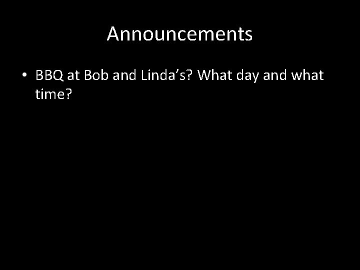 Announcements • BBQ at Bob and Linda’s? What day and what time? 