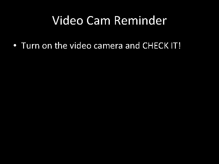 Video Cam Reminder • Turn on the video camera and CHECK IT! 