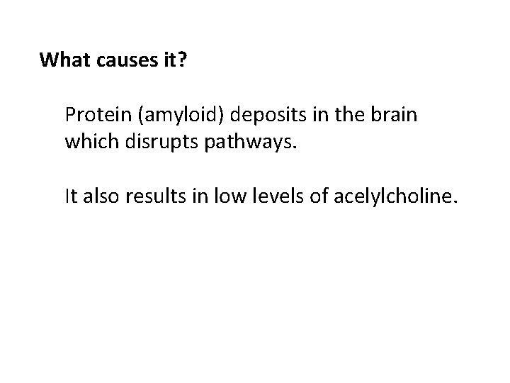 What causes it? Protein (amyloid) deposits in the brain which disrupts pathways. It also