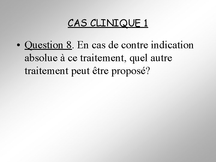 CAS CLINIQUE 1 • Question 8. En cas de contre indication absolue à ce