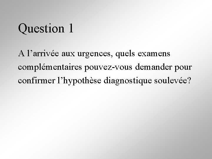 Question 1 A l’arrivée aux urgences, quels examens complémentaires pouvez-vous demander pour confirmer l’hypothèse