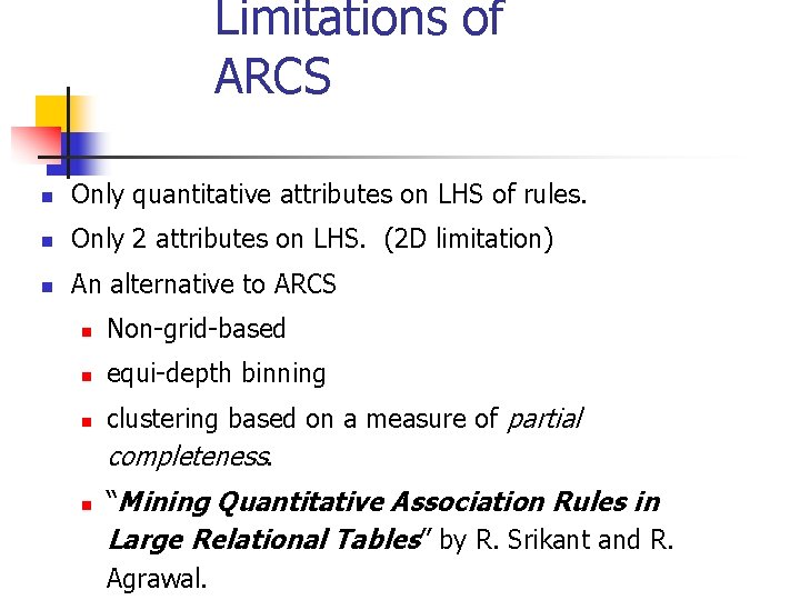 Limitations of ARCS n Only quantitative attributes on LHS of rules. n Only 2
