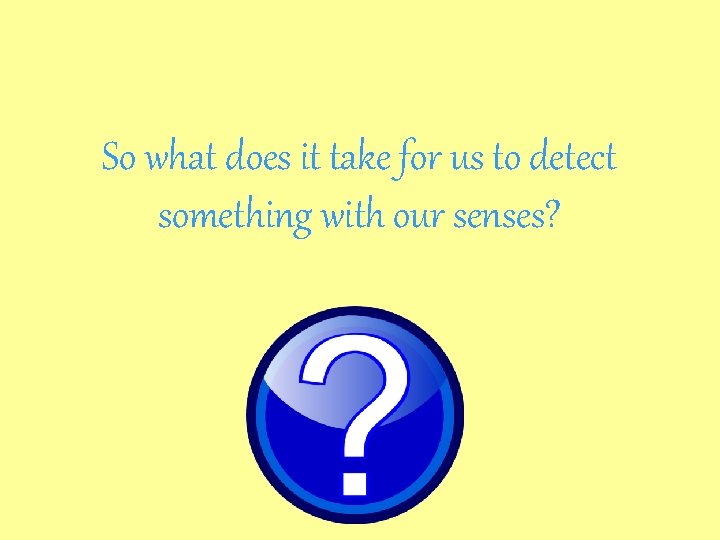 So what does it take for us to detect something with our senses? 