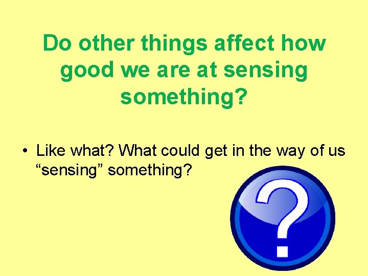 Do other things affect how good we are at sensing something? • Like what?