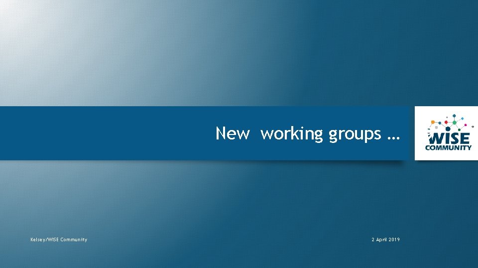 New working groups … Kelsey/WISE Community 2 April 2019 9 