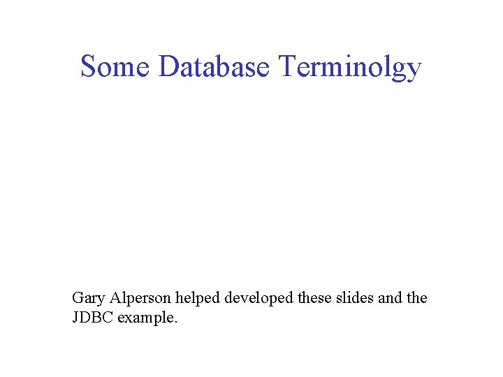 Some Database Terminolgy Gary Alperson helped developed these slides and the JDBC example. 