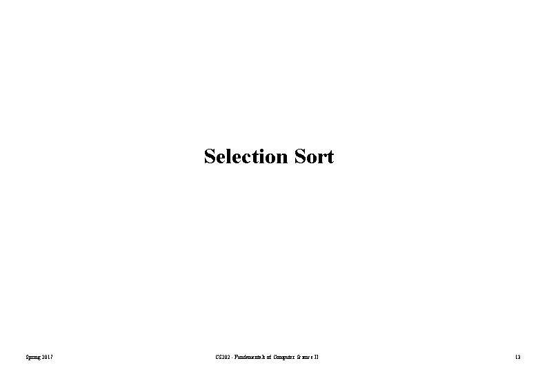 Selection Sort Spring 2017 CS 202 - Fundamentals of Computer Science II 13 Selection Sort Spring 2017 CS 202 - Fundamentals of Computer Science II 13