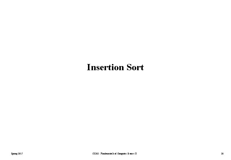 Insertion Sort Spring 2017 CS 202 - Fundamentals of Computer Science II 20 Insertion Sort Spring 2017 CS 202 - Fundamentals of Computer Science II 20