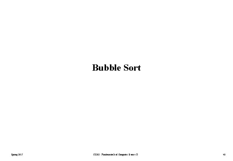 Bubble Sort Spring 2017 CS 202 - Fundamentals of Computer Science II 40 Bubble Sort Spring 2017 CS 202 - Fundamentals of Computer Science II 40