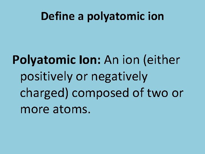 Define a polyatomic ion Polyatomic Ion: An ion (either positively or negatively charged) composed