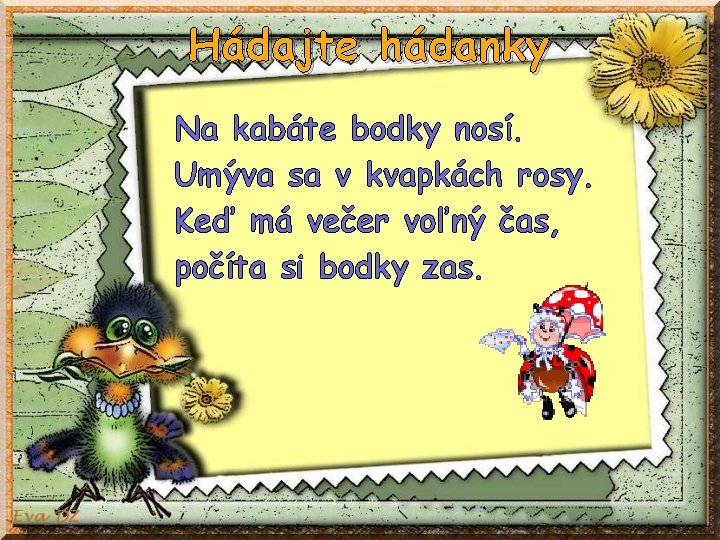 Hádajte hádanky Na kabáte bodky nosí. Umýva sa v kvapkách rosy. Keď má večer