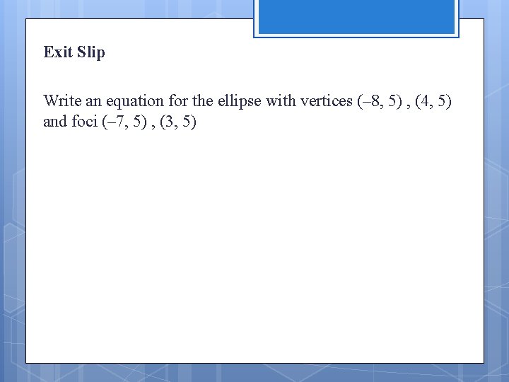 Exit Slip Write an equation for the ellipse with vertices (– 8, 5) ,