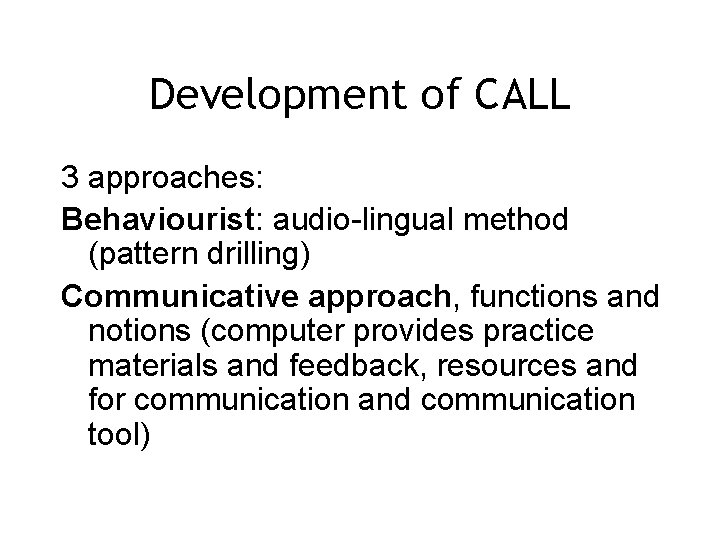 Development of CALL 3 approaches: Behaviourist: audio-lingual method (pattern drilling) Communicative approach, functions and