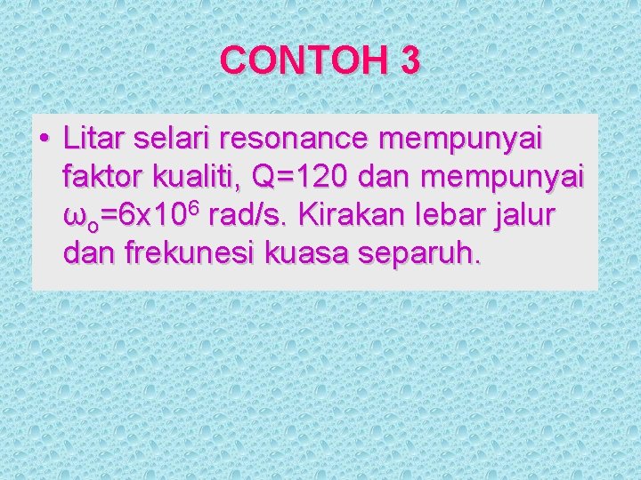CONTOH 3 • Litar selari resonance mempunyai faktor kualiti, Q=120 dan mempunyai ωo=6 x