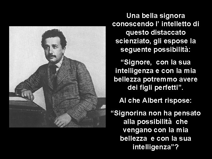 Una bella signora conoscendo l’ intelletto di questo distaccato scienziato, gli espose la seguente Una bella signora conoscendo l’ intelletto di questo distaccato scienziato, gli espose la seguente