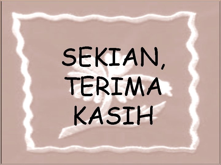 SEKIAN, TERIMA KASIH SEKIAN, TERIMA KASIH