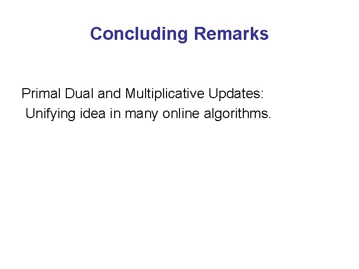 Concluding Remarks Primal Dual and Multiplicative Updates: Unifying idea in many online algorithms. 
