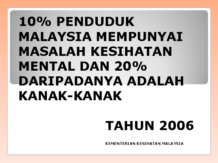 10% PENDUDUK MALAYSIA MEMPUNYAI MASALAH KESIHATAN MENTAL DAN 20% DARIPADANYA ADALAH KANAK-KANAK TAHUN 2006