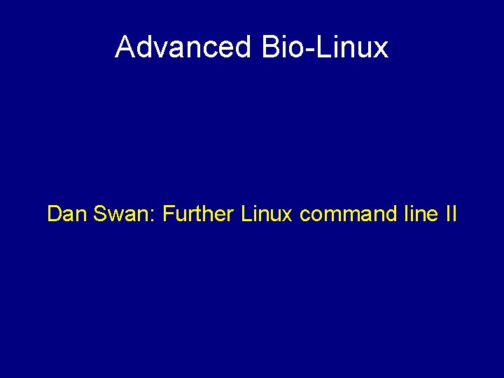 Advanced Bio-Linux Dan Swan: Further Linux command line II 