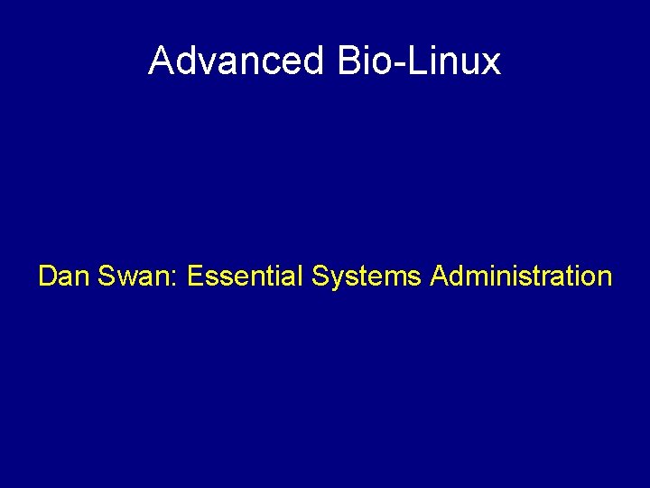 Advanced Bio-Linux Dan Swan: Essential Systems Administration 
