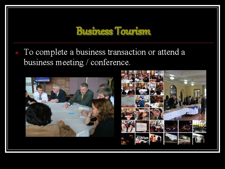 Business Tourism To complete a business transaction or attend a business meeting / conference.