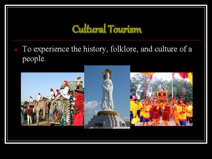 Cultural Tourism To experience the history, folklore, and culture of a people. 