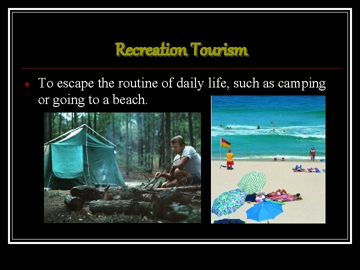 Recreation Tourism To escape the routine of daily life, such as camping or going