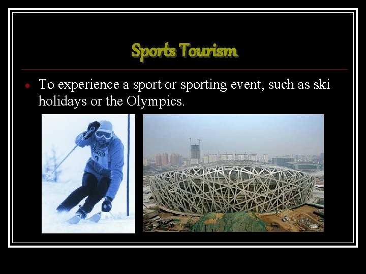 Sports Tourism To experience a sport or sporting event, such as ski holidays or