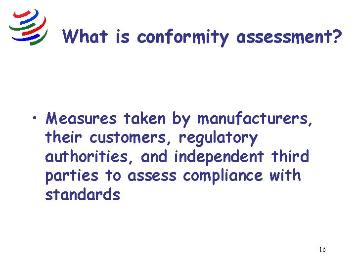 What is conformity assessment? • Measures taken by manufacturers, their customers, regulatory authorities, and