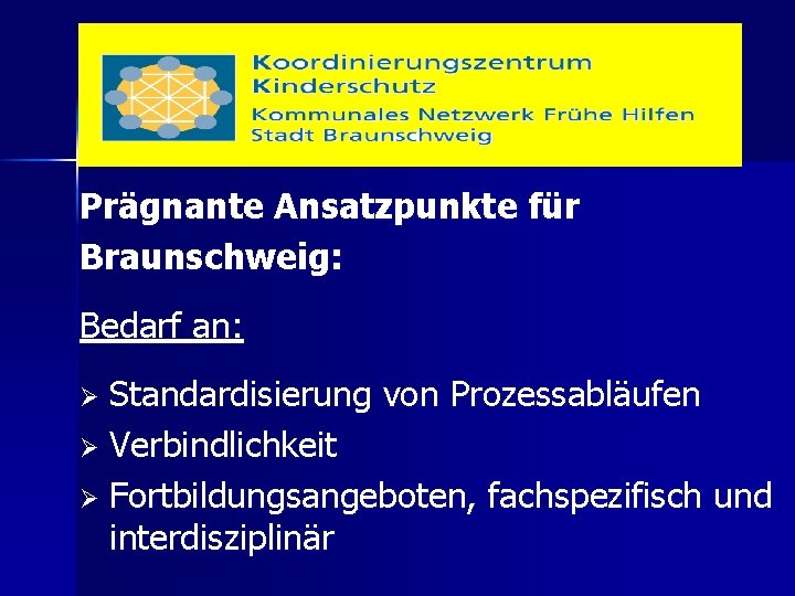 Prägnante Ansatzpunkte für Braunschweig: Bedarf an: Standardisierung von Prozessabläufen Ø Verbindlichkeit Ø Fortbildungsangeboten, fachspezifisch