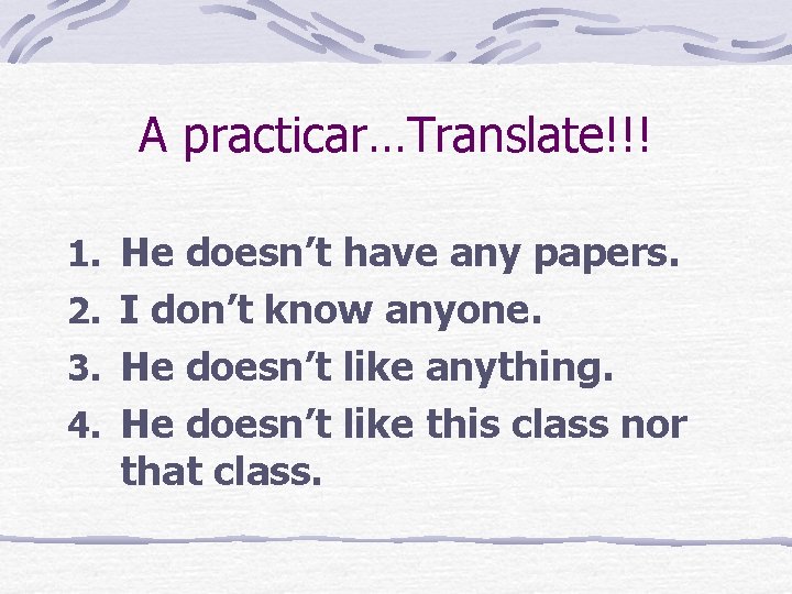 A practicar…Translate!!! 1. He doesn’t have any papers. 2. I don’t know anyone. 3.