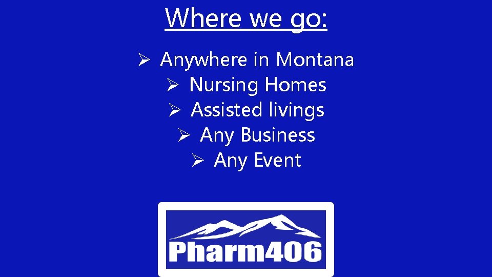 Where we go: Ø Anywhere in Montana Ø Nursing Homes Ø Assisted livings Ø