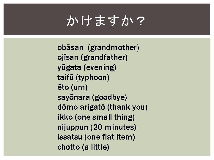 かけますか？ obāsan (grandmother) ojīsan (grandfather) yūgata (evening) taifū (typhoon) ēto (um) sayōnara (goodbye) dōmo