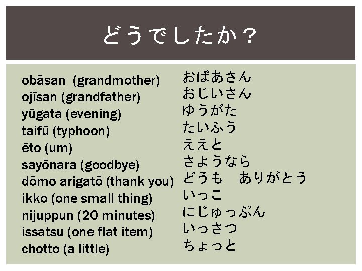 どうでしたか？ obāsan (grandmother) ojīsan (grandfather) yūgata (evening) taifū (typhoon) ēto (um) sayōnara (goodbye) dōmo