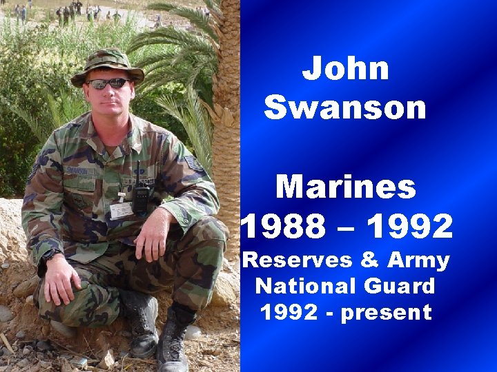 John Swanson Marines 1988 – 1992 Reserves & Army National Guard 1992 - present