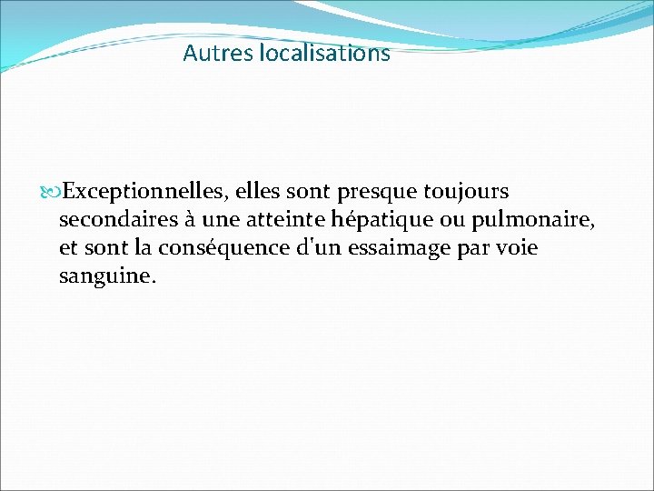 Autres localisations Exceptionnelles, elles sont presque toujours secondaires à une atteinte hépatique ou pulmonaire,