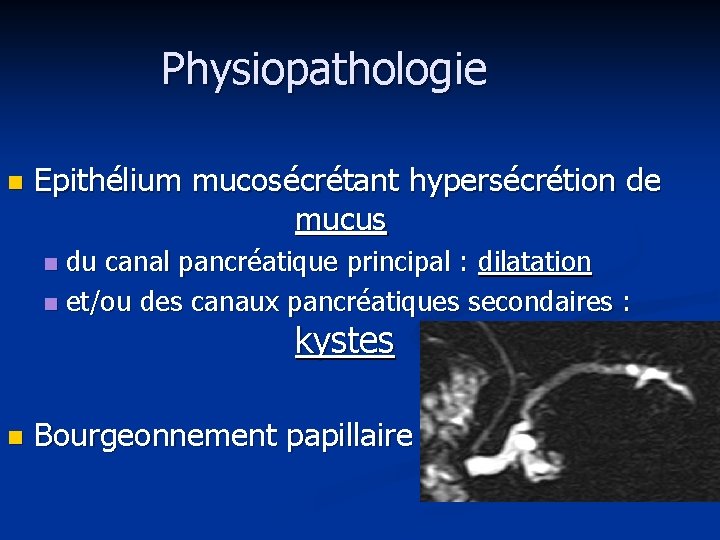 Physiopathologie n Epithélium mucosécrétant hypersécrétion de mucus du canal pancréatique principal : dilatation n Physiopathologie n Epithélium mucosécrétant hypersécrétion de mucus du canal pancréatique principal : dilatation n