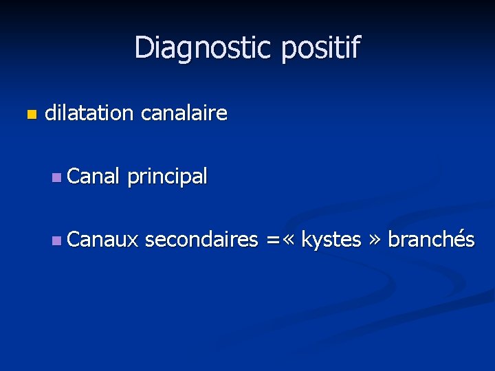 Diagnostic positif n dilatation canalaire n Canal principal n Canaux secondaires = « kystes
