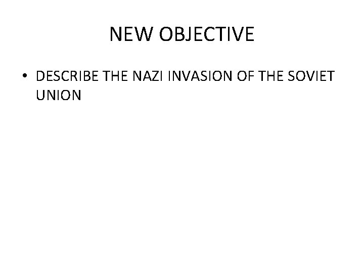 NEW OBJECTIVE • DESCRIBE THE NAZI INVASION OF THE SOVIET UNION 