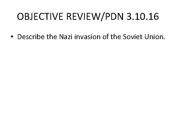 OBJECTIVE REVIEW/PDN 3. 10. 16 • Describe the Nazi invasion of the Soviet Union.