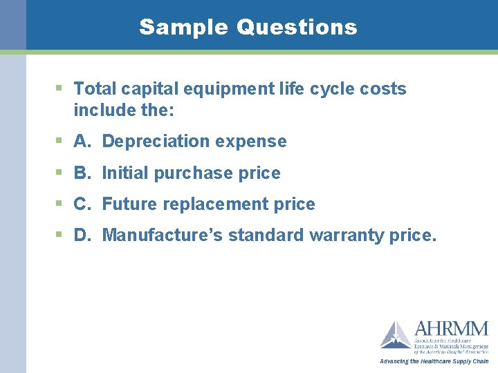 Sample Questions § Total capital equipment life cycle costs include the: § A. Depreciation