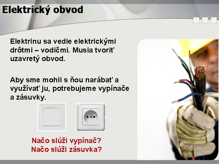 Elektrický obvod Elektrinu sa vedie elektrickými drôtmi – vodičmi. Musia tvoriť uzavretý obvod. Aby