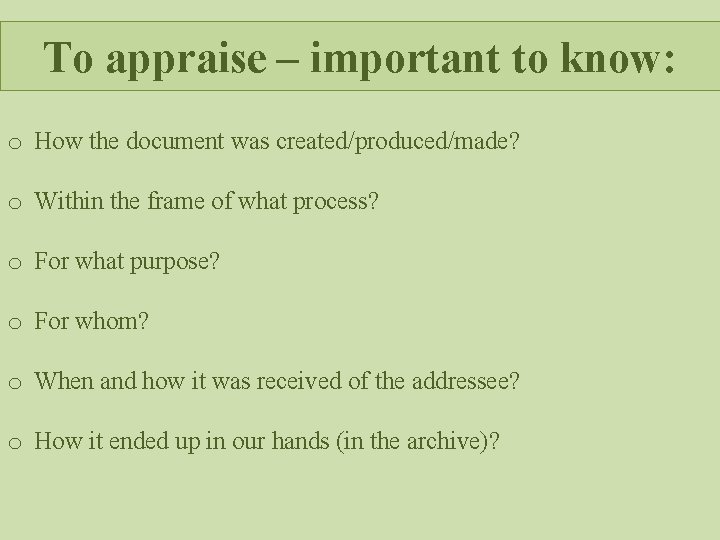 To appraise – important to know: o How the document was created/produced/made? o Within