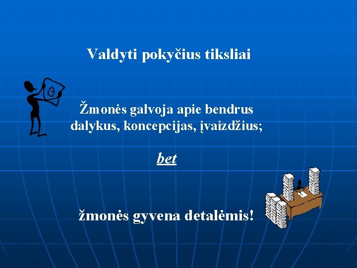 Valdyti pokyčius tiksliai Žmonės galvoja apie bendrus dalykus, koncepcijas, įvaizdžius; bet žmonės gyvena detalėmis!