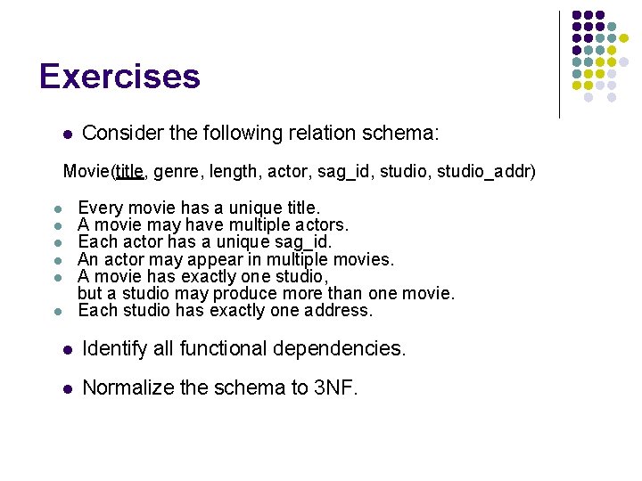 Exercises l Consider the following relation schema: Movie(title, genre, length, actor, sag_id, studio_addr) l