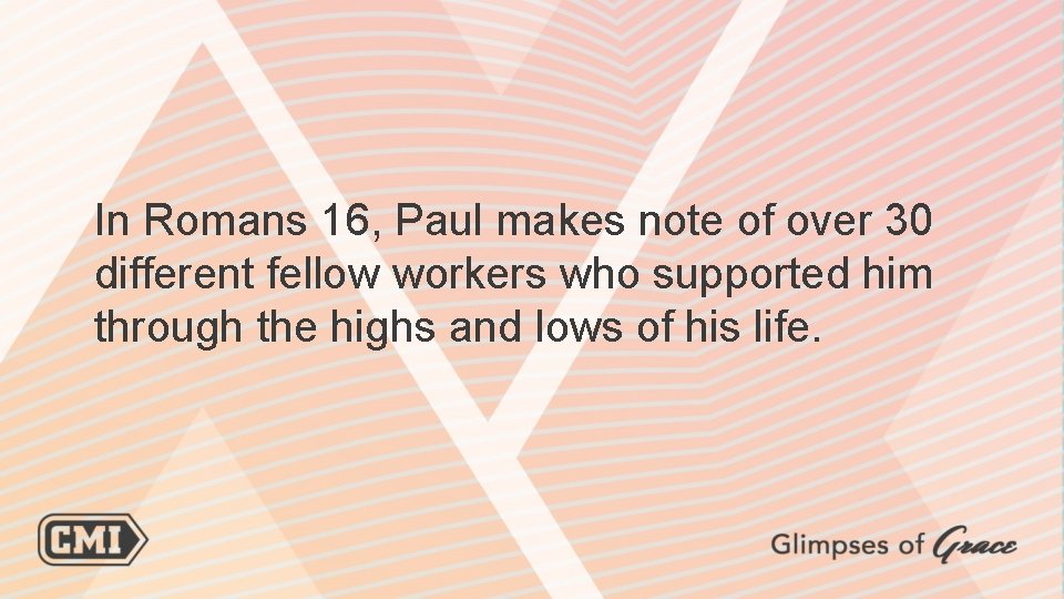 In Romans 16, Paul makes note of over 30 different fellow workers who supported